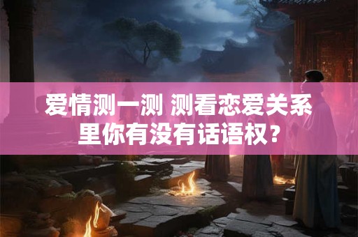 爱情测一测 测看恋爱关系里你有没有话语权？