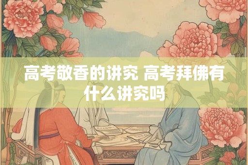 高考敬香的讲究 高考拜佛有什么讲究吗