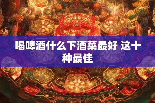 喝啤酒什么下酒菜最好 这十种最佳