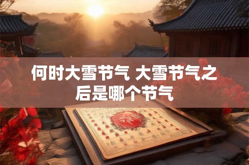 何时大雪节气 大雪节气之后是哪个节气