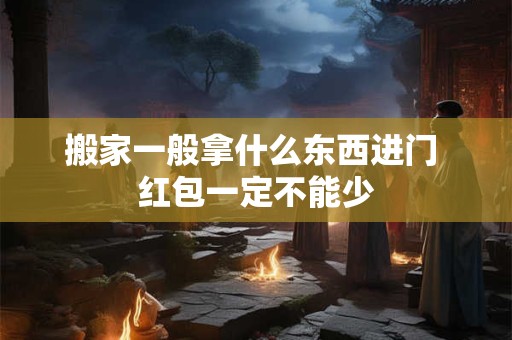 搬家一般拿什么东西进门 红包一定不能少