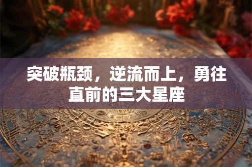 突破瓶颈，逆流而上，勇往直前的三大星座