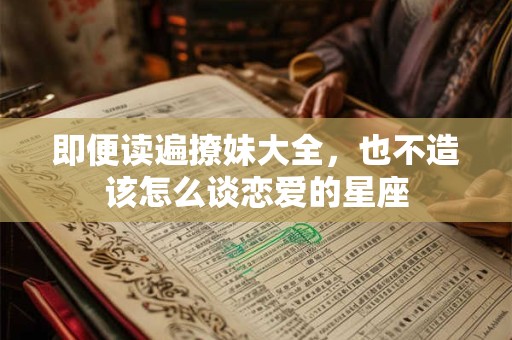 即便读遍撩妹大全，也不造该怎么谈恋爱的星座