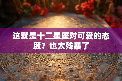 这就是十二星座对可爱的态度？也太残暴了