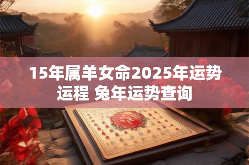 15年属羊女命2025年运势运程 兔年运势查询