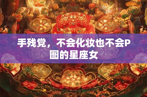 手残党，不会化妆也不会P图的星座女