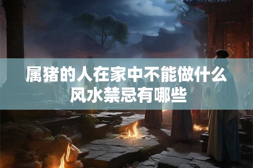 属猪的人在家中不能做什么 风水禁忌有哪些