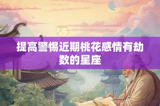 提高警惕近期桃花感情有劫数的星座