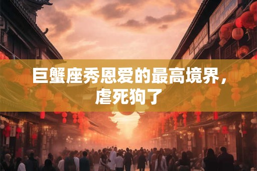 巨蟹座秀恩爱的最高境界，虐死狗了