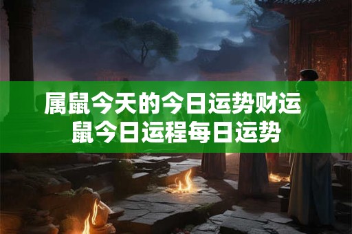 属鼠今天的今日运势财运 鼠今日运程每日运势