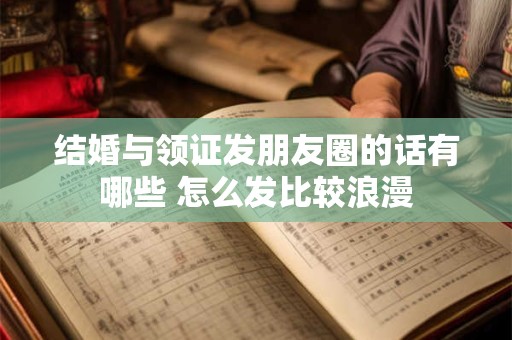 结婚与领证发朋友圈的话有哪些 怎么发比较浪漫