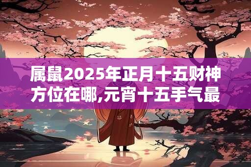 属鼠2025年正月十五财神方位在哪,元宵十五手气最好的位置