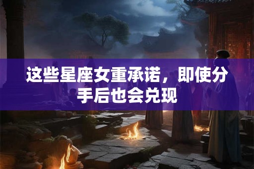 这些星座女重承诺，即使分手后也会兑现