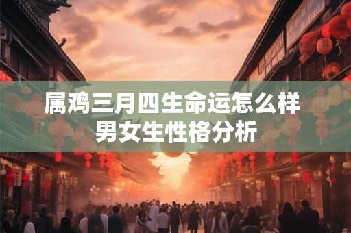 详细阅读:属鸡三月四生命运怎么样 男女生性格分析 属鸡三月四生命运怎么样 男女生性格分析