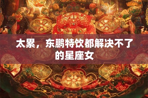 太累，东鹏特饮都解决不了的星座女