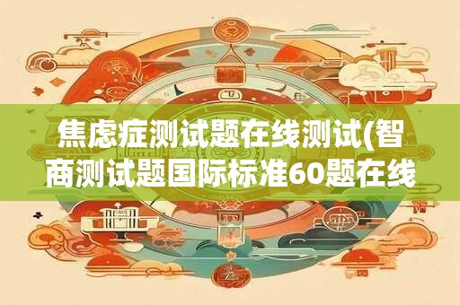 焦虑症测试题在线测试(智商测试题国际标准60题在线测试)