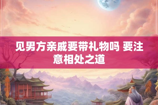 见男方亲戚要带礼物吗 要注意相处之道