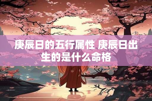 庚辰日的五行属性 庚辰日出生的是什么命格