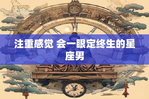 注重感觉 会一眼定终生的星座男