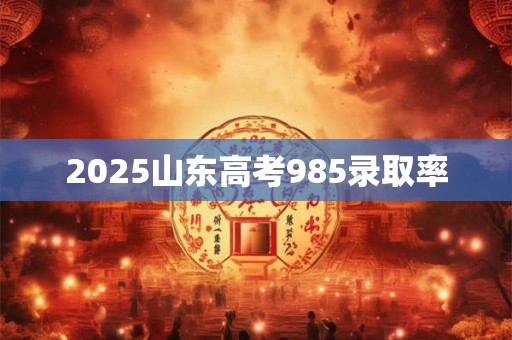 2025山东高考985录取率