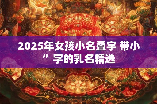 2025年女孩小名叠字 带小”字的乳名精选