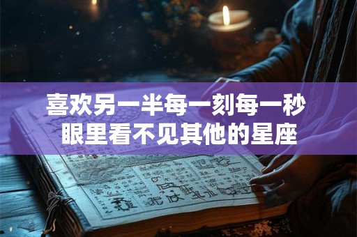 喜欢另一半每一刻每一秒 眼里看不见其他的星座
