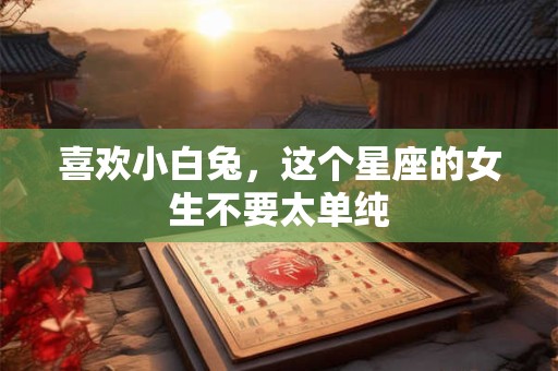 喜欢小白兔，这个星座的女生不要太单纯