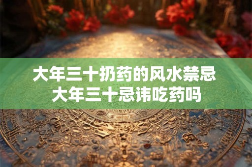 大年三十扔药的风水禁忌 大年三十忌讳吃药吗