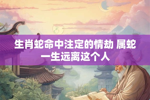 生肖蛇命中注定的情劫 属蛇一生远离这个人
