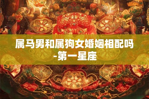 属马男和属狗女婚姻相配吗-第一星座
