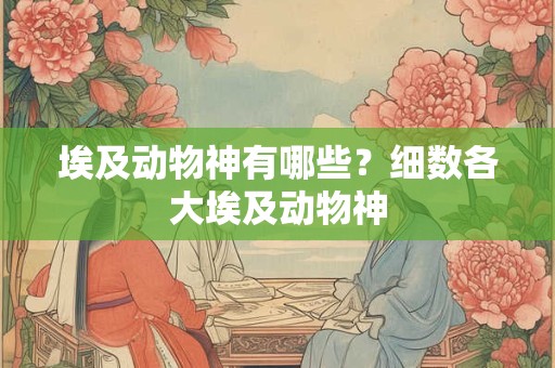 埃及动物神有哪些？细数各大埃及动物神