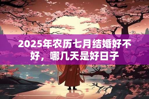2025年农历七月结婚好不好，哪几天是好日子