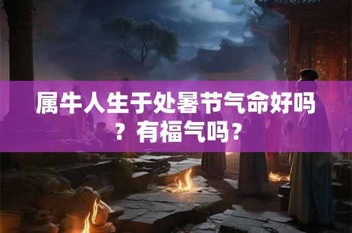 属牛人生于处暑节气命好吗？有福气吗？