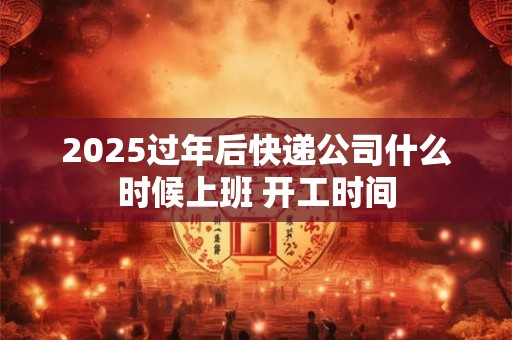 详细阅读:2025过年后快递公司什么时候上班 开工时间 2025过年后快递公司什么时候上班 开工时间