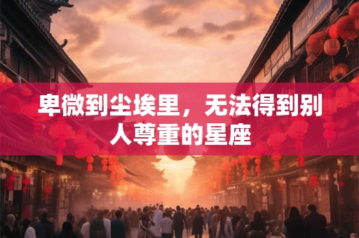 卑微到尘埃里，无法得到别人尊重的星座