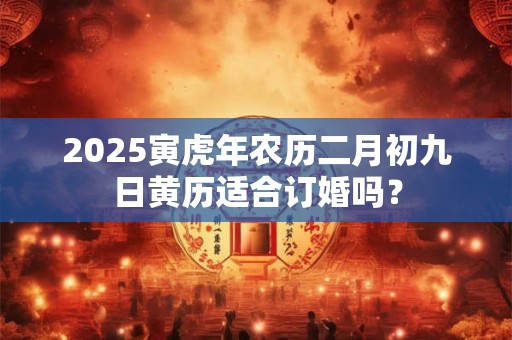 2025寅虎年农历二月初九日黄历适合订婚吗？