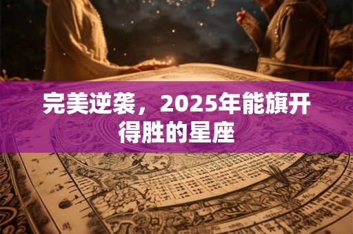 完美逆袭，2025年能旗开得胜的星座