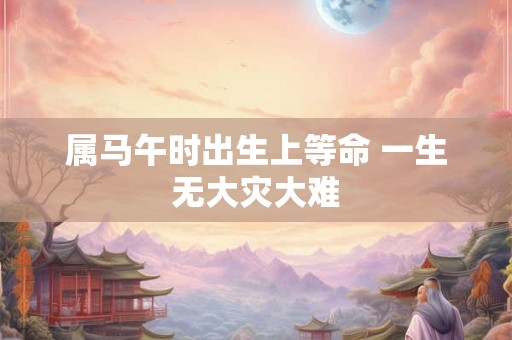 属马午时出生上等命 一生无大灾大难