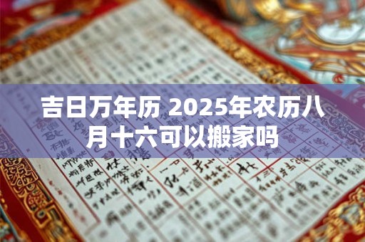 吉日万年历 2025年农历八月十六可以搬家吗