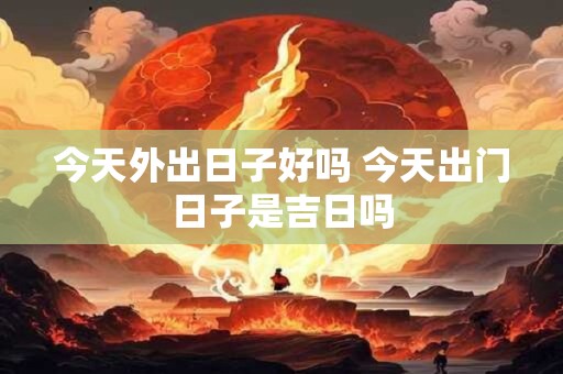 详细阅读:今天外出日子好吗 今天出门日子是吉日吗 今天外出日子好吗 今天出门日子是吉日吗