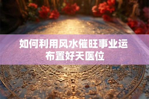 如何利用风水催旺事业运 布置好天医位