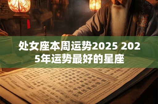 处女座本周运势2025 2025年运势最好的星座