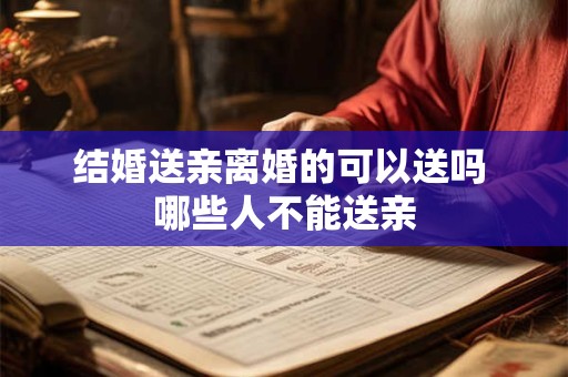 结婚送亲离婚的可以送吗 哪些人不能送亲