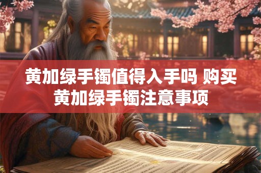 黄加绿手镯值得入手吗 购买黄加绿手镯注意事项