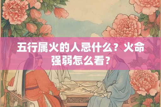 五行属火的人忌什么？火命强弱怎么看？