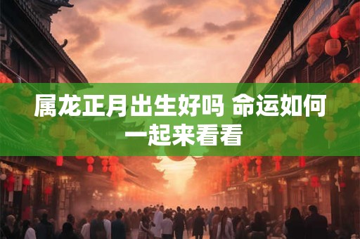 属龙正月出生好吗 命运如何 一起来看看