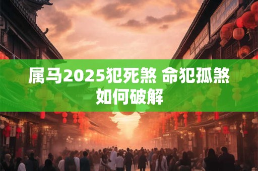属马2025犯死煞 命犯孤煞如何破解
