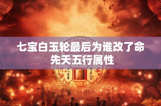 详细阅读:七宝白玉轮最后为谁改了命 先天五行属性 七宝白玉轮最后为谁改了命 先天五行属性