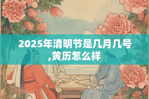 2025年清明节是几月几号,黄历怎么样