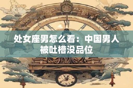 处女座男怎么看：中国男人被吐槽没品位